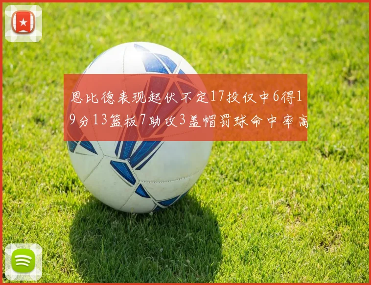 恩比德表现起伏不定17投仅中6得19分13篮板7助攻3盖帽罚球命中率高达86