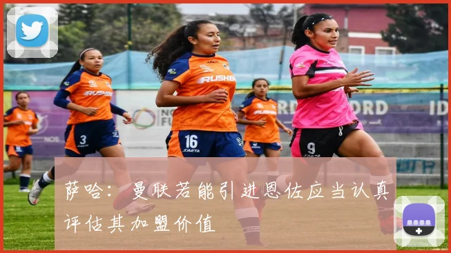 萨哈：曼联若能引进恩佐应当认真评估其加盟价值