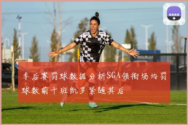 季后赛罚球数据分析SGA领衔场均罚球数前十班凯罗紧随其后