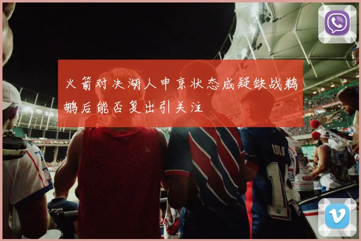 火箭对决湖人申京状态成疑缺战鹈鹕后能否复出引关注
