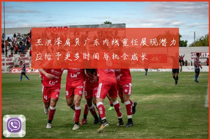王洪泽肩负广东内线重任展现潜力应给予更多时间与机会成长