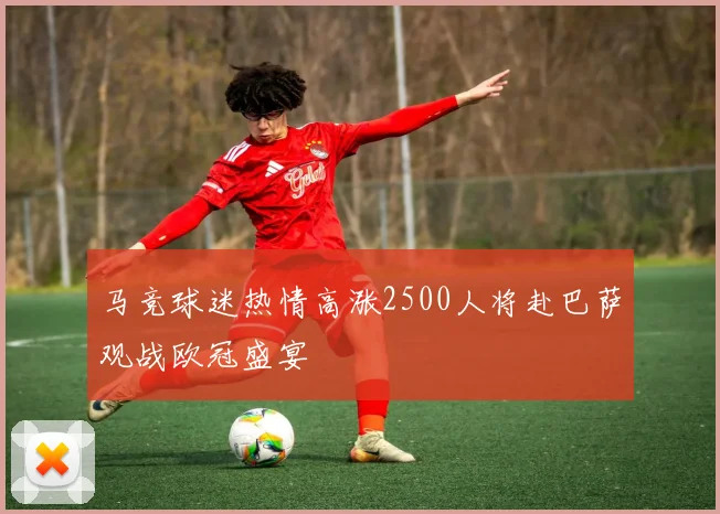 马竞球迷热情高涨2500人将赴巴萨观战欧冠盛宴