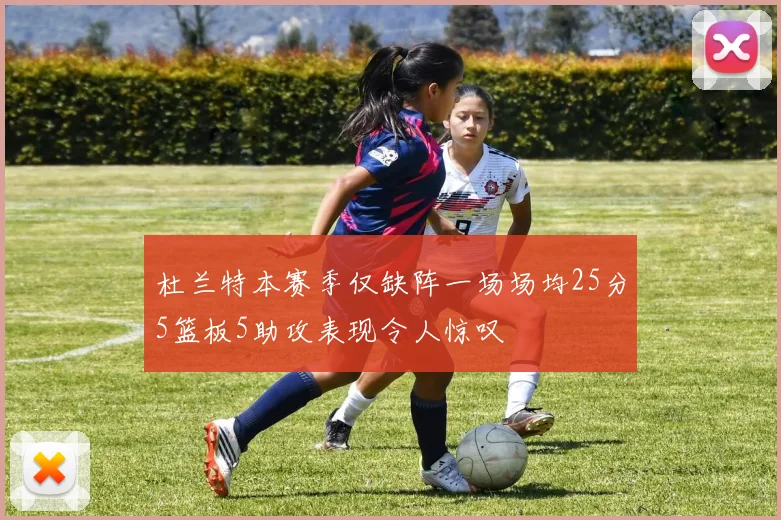 杜兰特本赛季仅缺阵一场场均25分5篮板5助攻表现令人惊叹