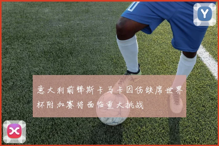 意大利前锋斯卡马卡因伤缺席世界杯附加赛将面临重大挑战
