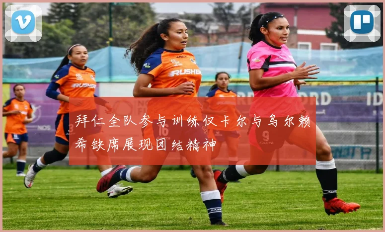 拜仁全队参与训练仅卡尔与乌尔赖希缺席展现团结精神