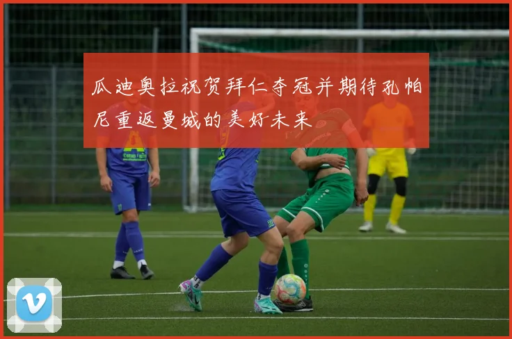 瓜迪奥拉祝贺拜仁夺冠并期待孔帕尼重返曼城的美好未来