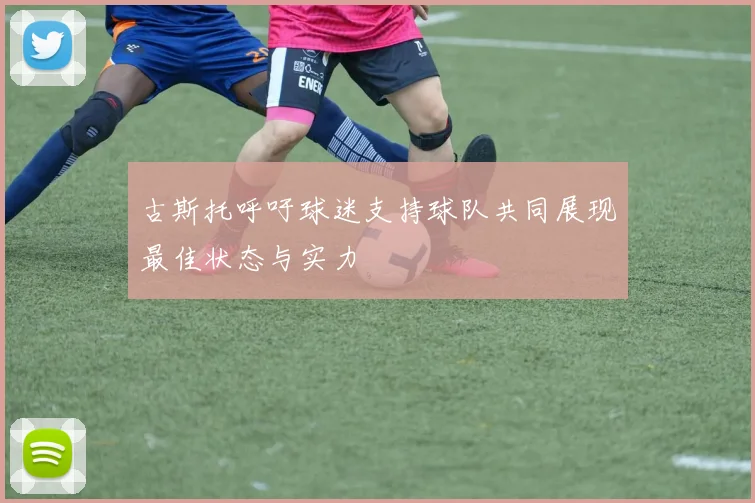 古斯托呼吁球迷支持球队共同展现最佳状态与实力