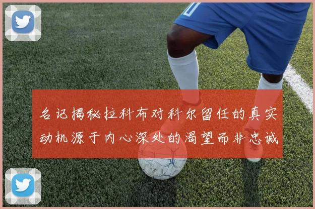 名记揭秘拉科布对科尔留任的真实动机源于内心深处的渴望而非忠诚