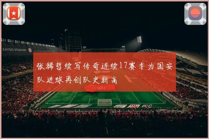 张稀哲续写传奇连续17赛季为国安队进球再创队史新高