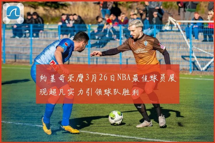 约基奇荣膺3月26日NBA最佳球员展现超凡实力引领球队胜利
