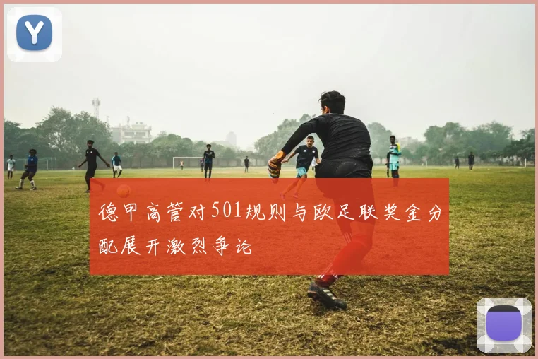 德甲高管对501规则与欧足联奖金分配展开激烈争论