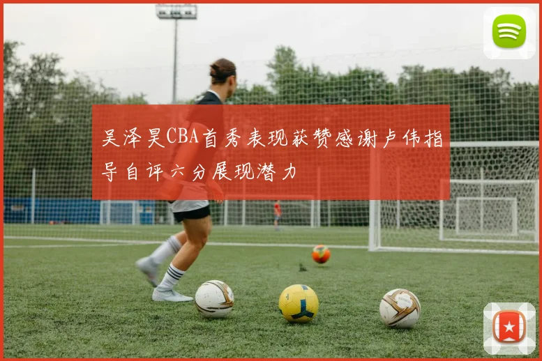 吴泽昊CBA首秀表现获赞感谢卢伟指导自评六分展现潜力