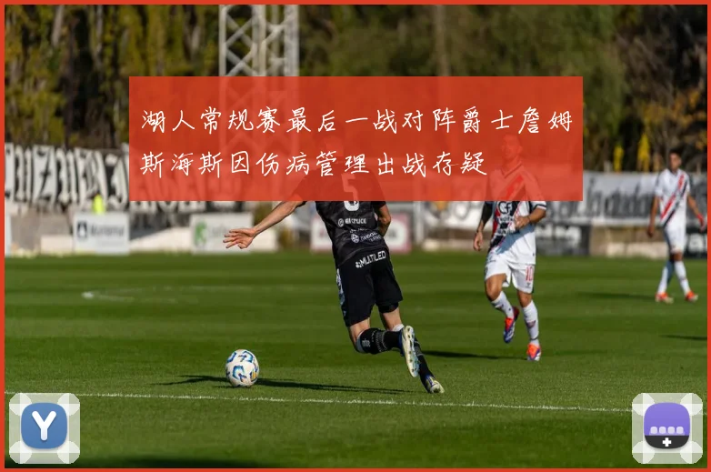 湖人常规赛最后一战对阵爵士詹姆斯海斯因伤病管理出战存疑
