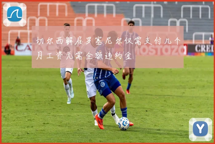 切尔西解雇罗塞尼尔仅需支付几个月工资无需全额违约金