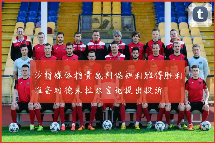 沙特媒体指责裁判偏袒利雅得胜利准备对德米拉尔言论提出投诉