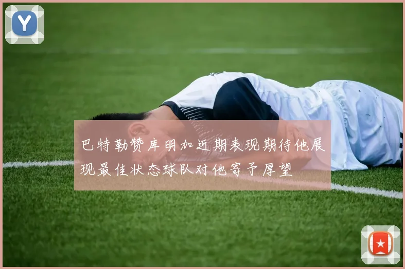 巴特勒赞库明加近期表现期待他展现最佳状态球队对他寄予厚望